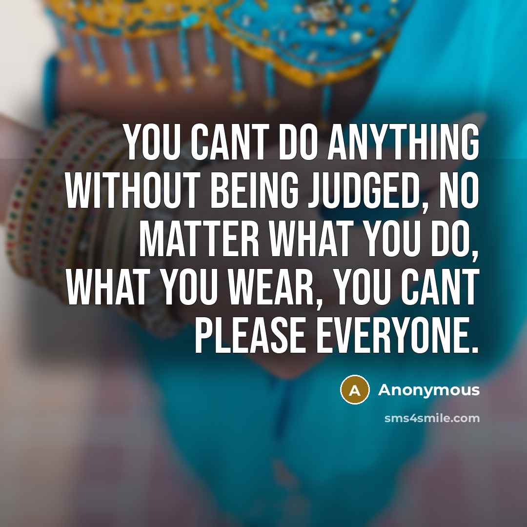 “You cant do anything without being judged, no matter what you do, what you wear, you cant please everyone.” quote by Anonymous