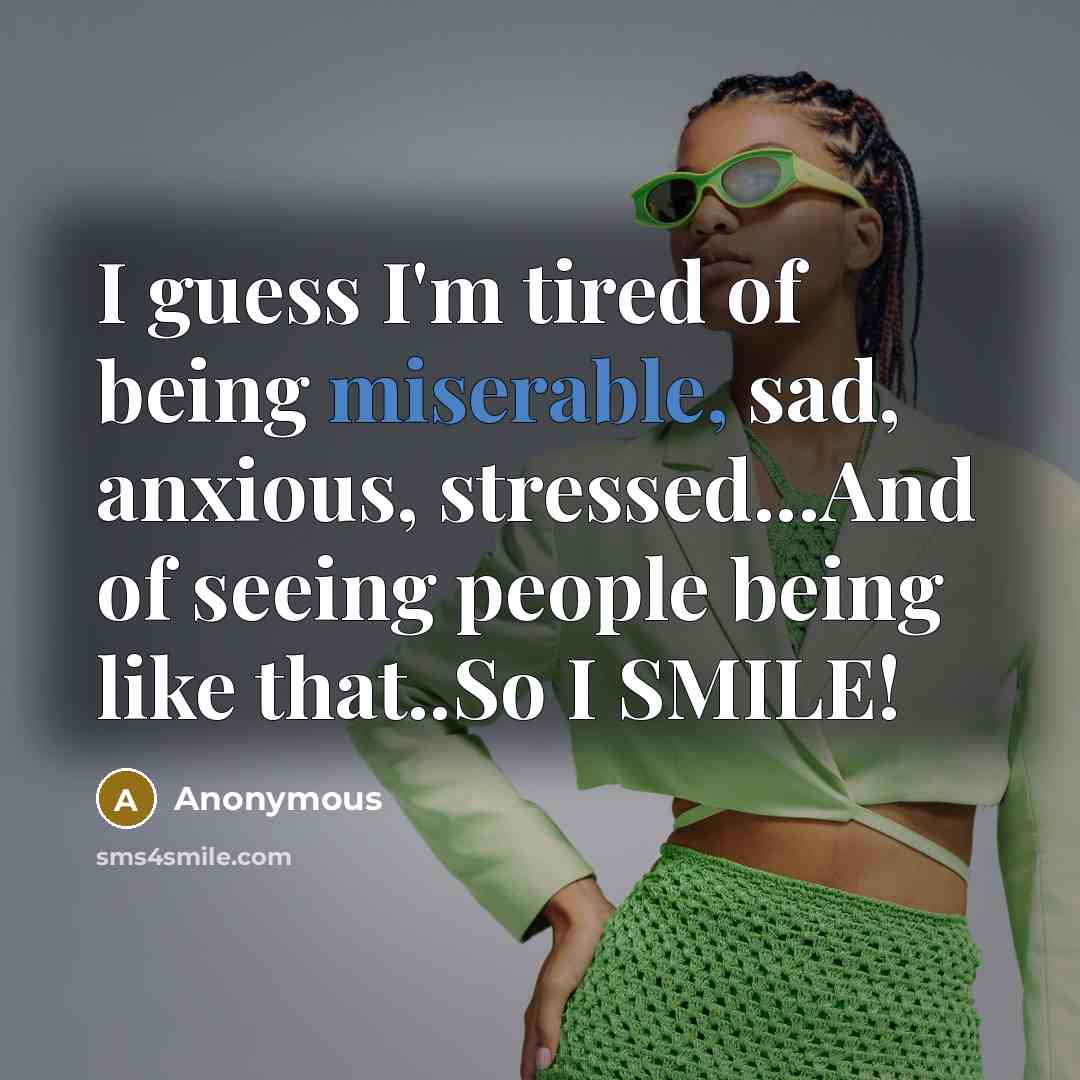 “I guess I'm tired of being miserable, sad, anxious, stressed...And of seeing people being like that..So I SMILE!” quote by Anonymous