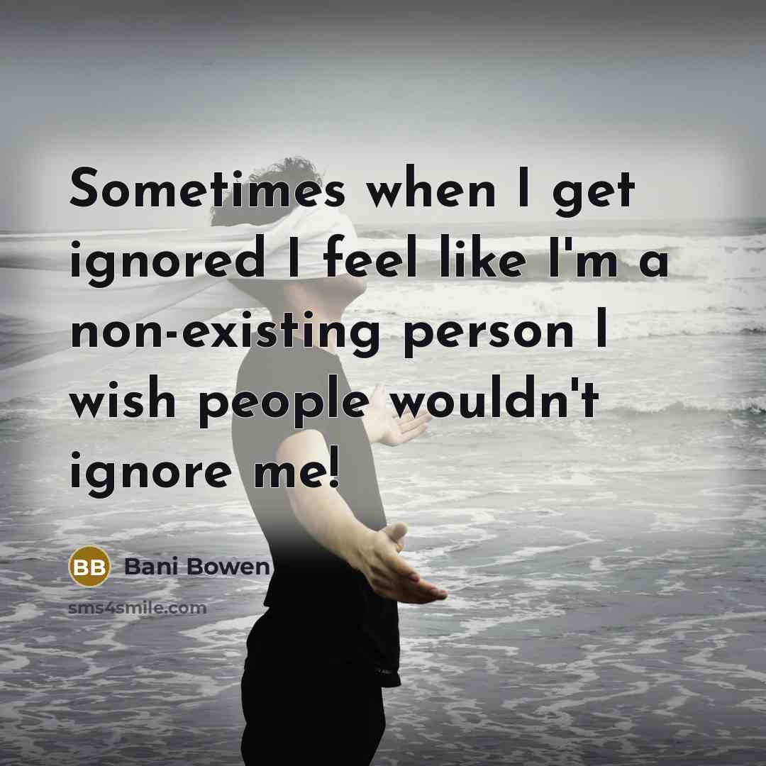 “Sometimes when I get ignored I feel like I'm a non-existing person I wish people wouldn't ignore me!” quote by Bani Bowen
