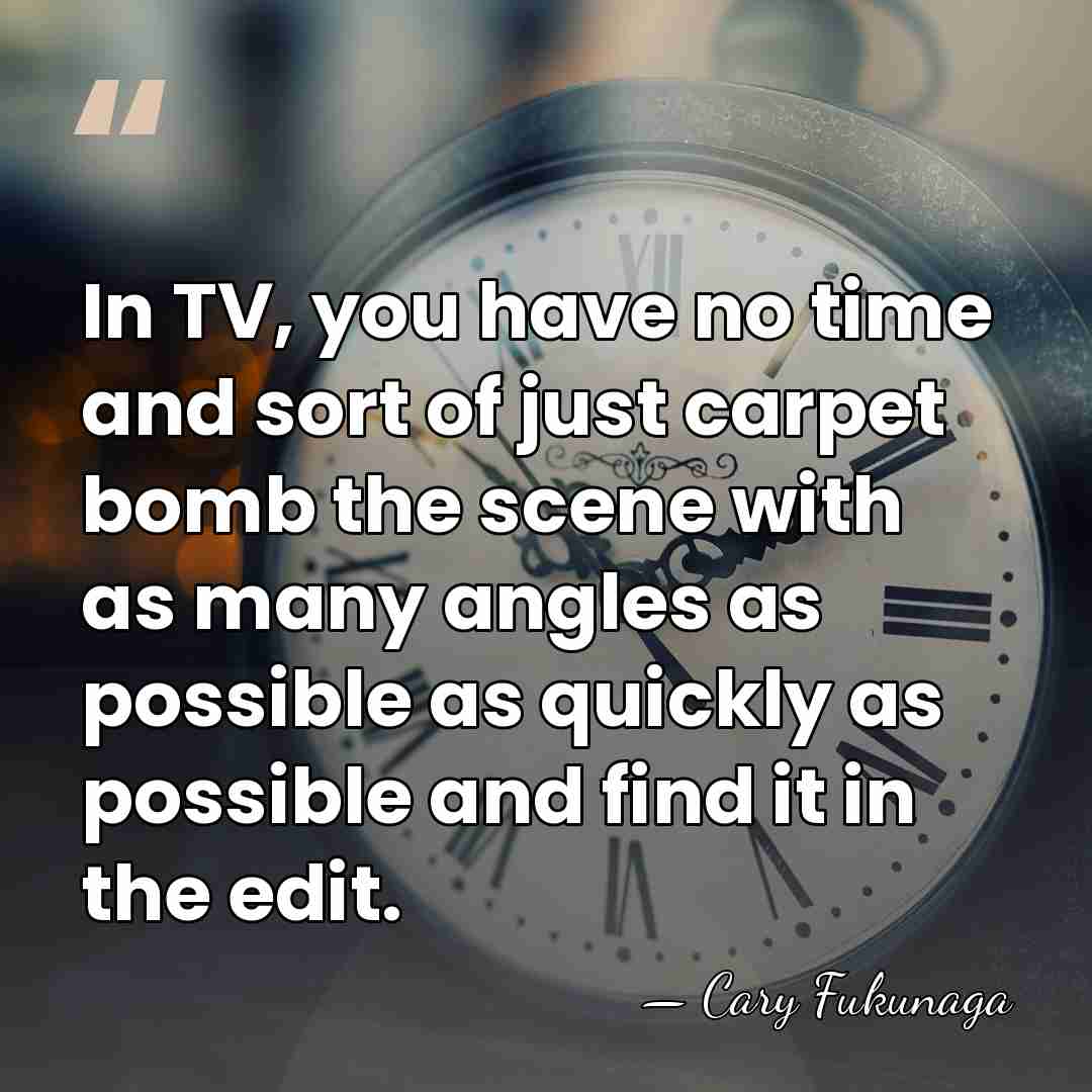 In TV, you have no time and sort of just carpet bomb&hellip; - Cary Fukunaga