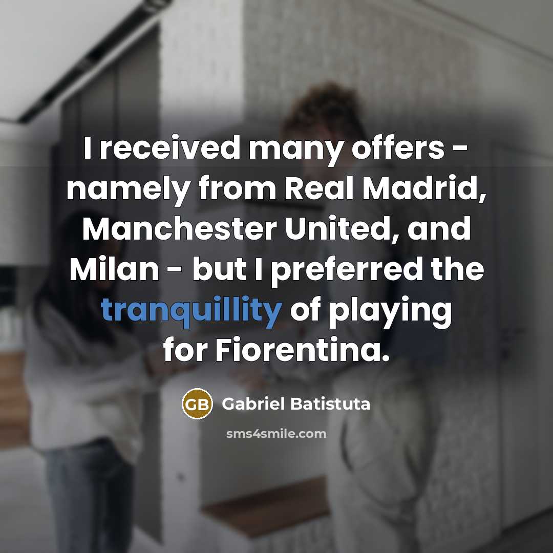 “I received many offers - namely from Real Madrid, Manchester United, and Milan - but I preferred the tranquillity of playing for Fiorentina.” quote by Gabriel Batistuta