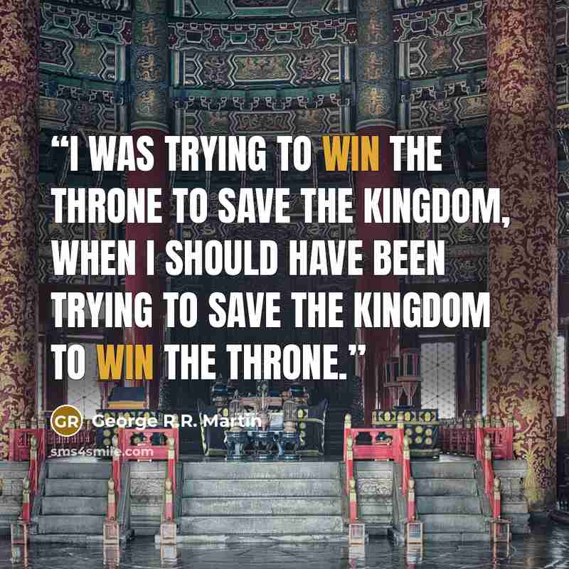 “I was trying to win the throne to save the kingdom, when I should have been trying to save the kingdom to win the throne.” quote by George R.R. Martin