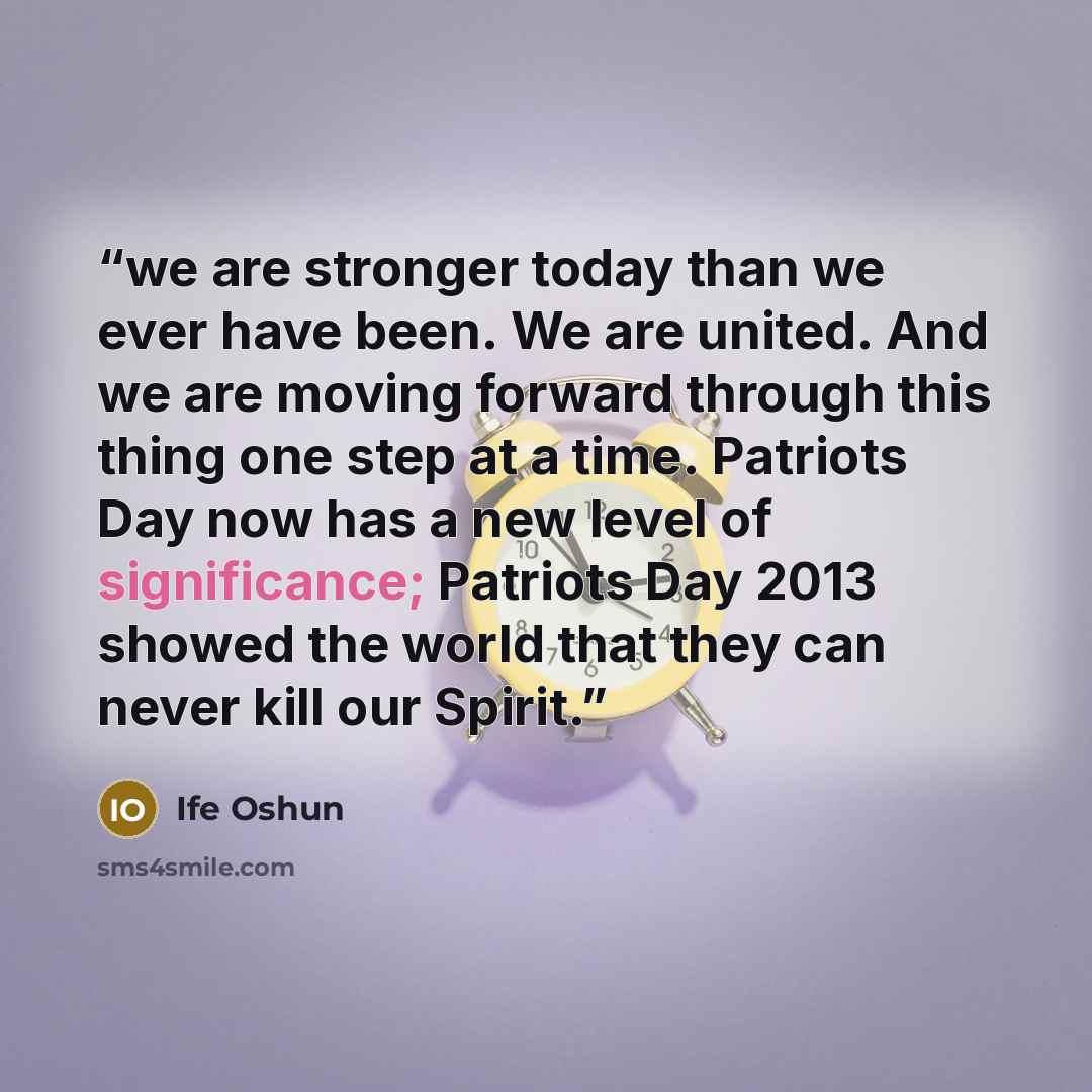 “we are stronger today than we ever have been. We are united. And we are moving forward through this thing one step at a time. Patriots Day now has a new level of significance; Patriots Day 2013 showed the world that they can never kill our Spirit.” quote by Ife Oshun