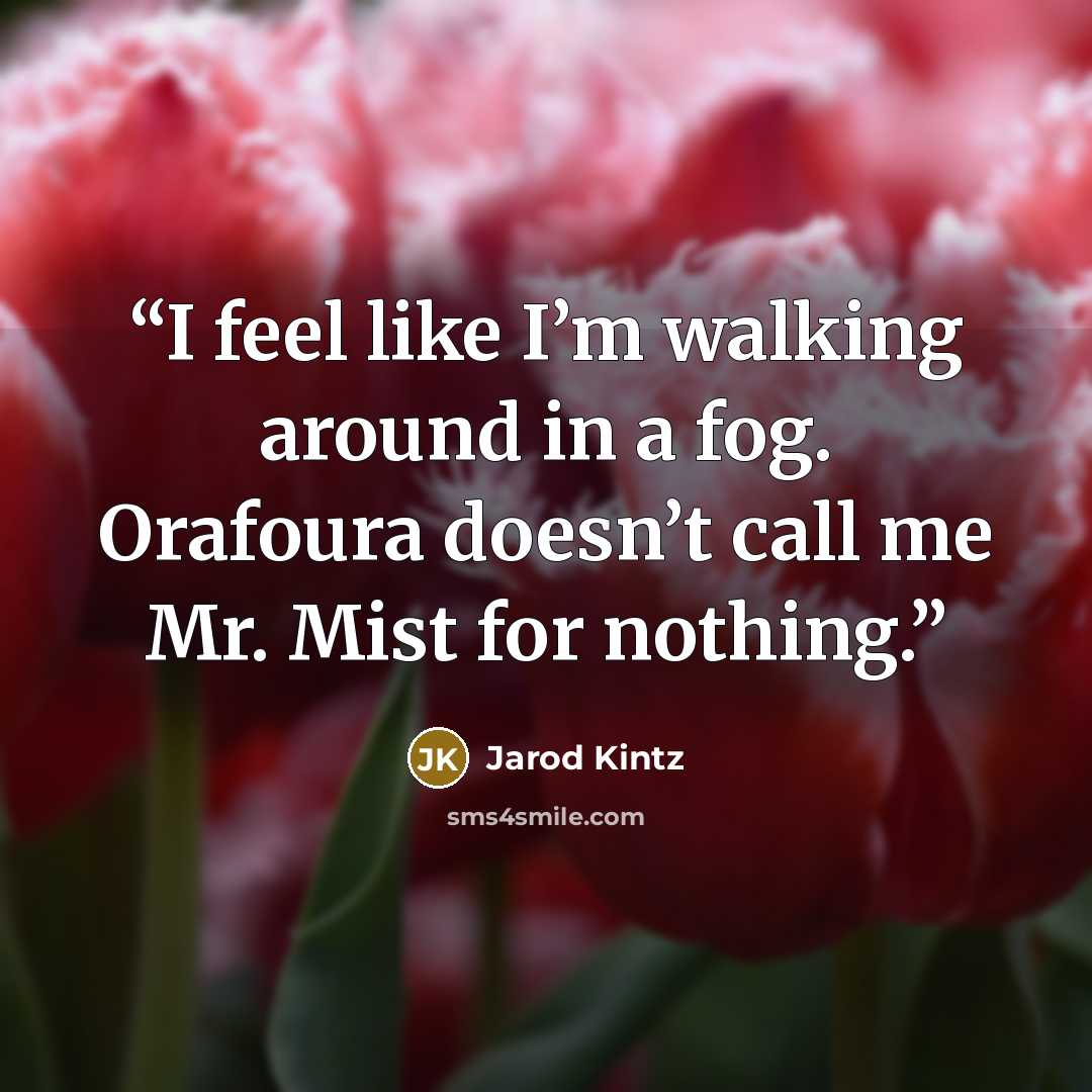 “I feel like I’m walking around in a fog. Orafoura doesn’t call me Mr. Mist for nothing.” quote by Jarod Kintz