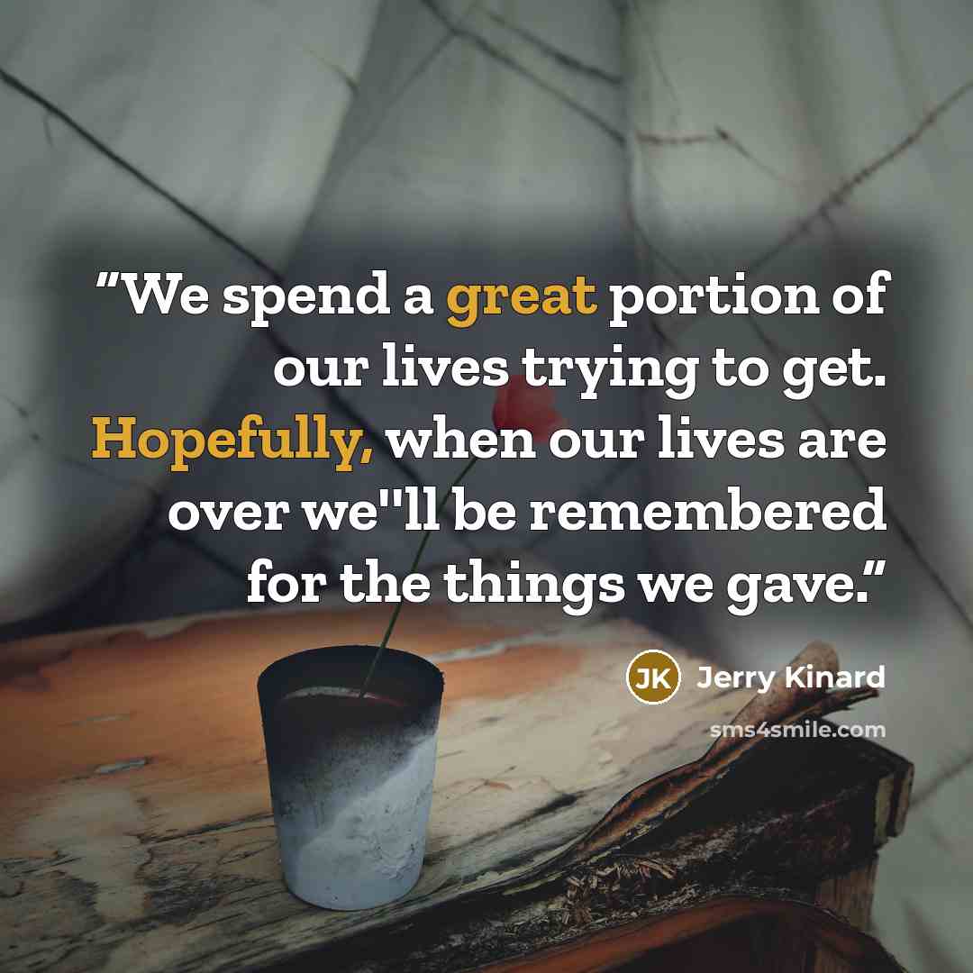 “We spend a great portion of our lives trying to get. Hopefully, when our lives are over we''ll be remembered for the things we gave.” quote by Jerry Kinard