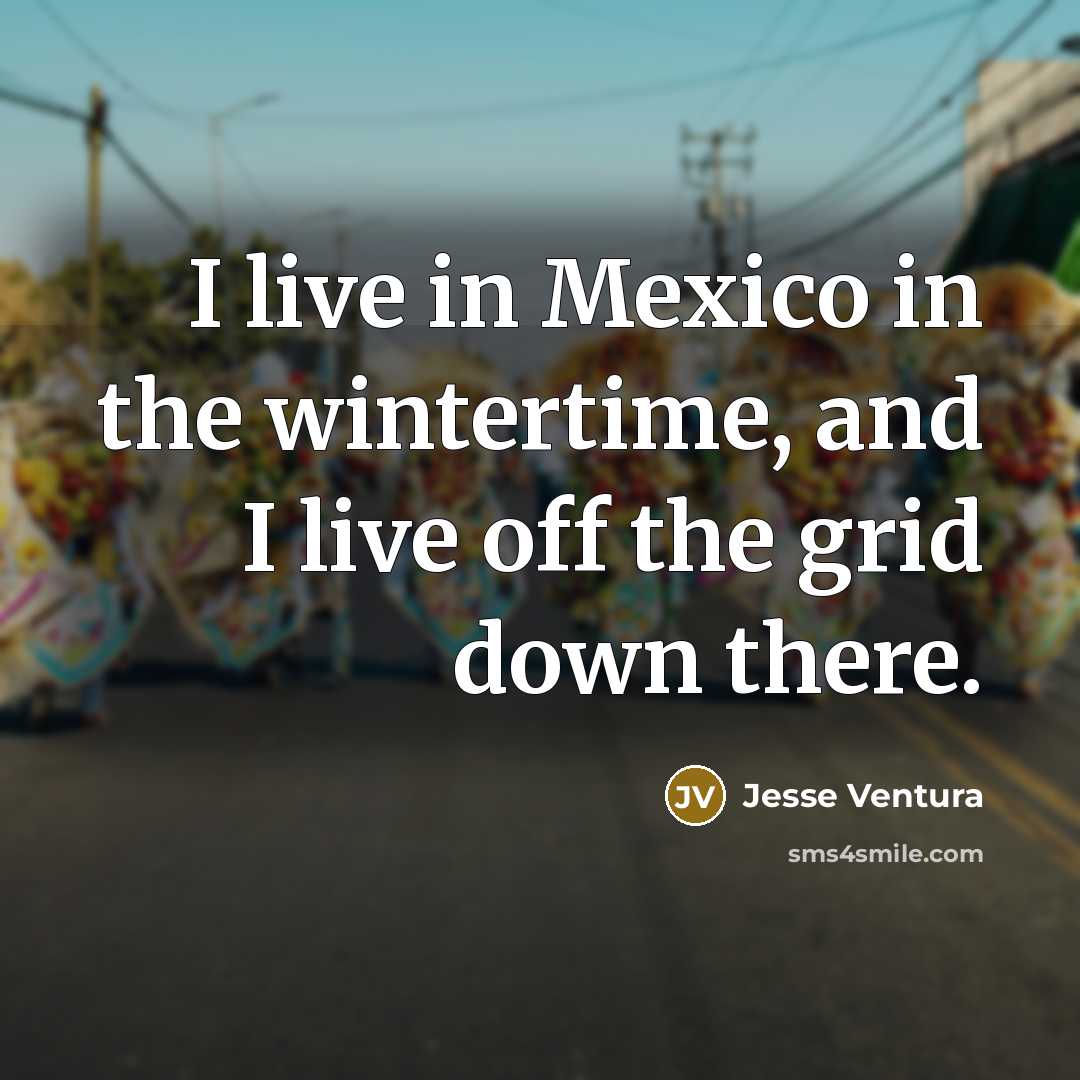 “I live in Mexico in the wintertime, and I live…” quote by Jesse Ventura