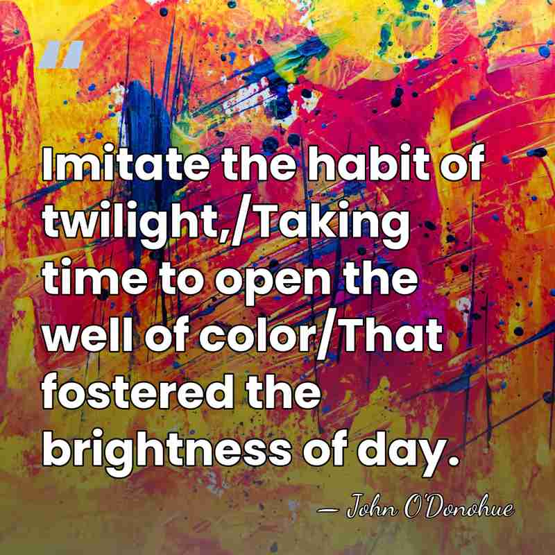 Imitate the habit of twilight,/Taking time to open the well of color/That&hellip; - John O'Donohue