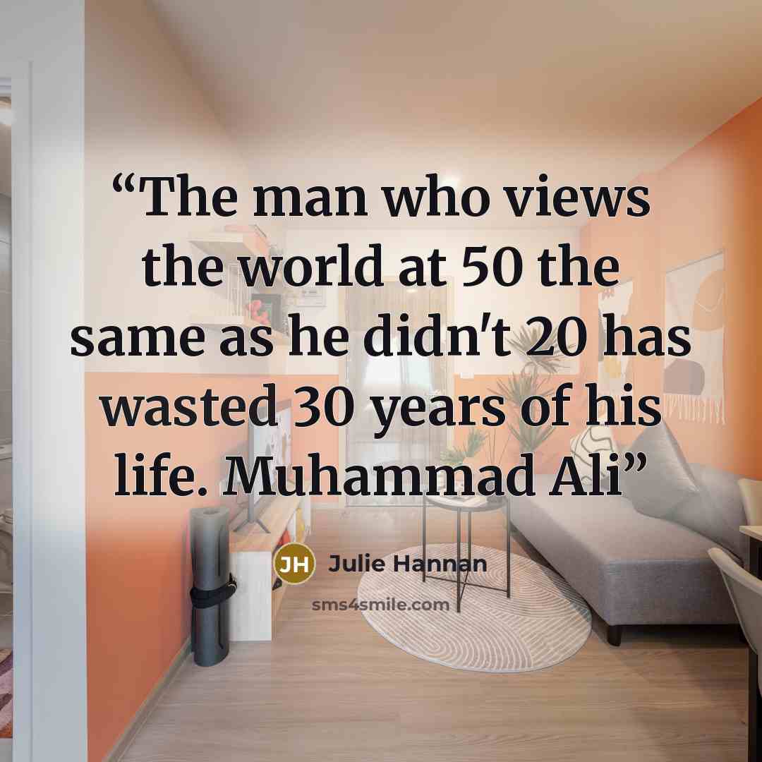 “The man who views the world at 50 the same as he didn't 20 has wasted 30 years of his life. Muhammad Ali” quote by Julie Hannan