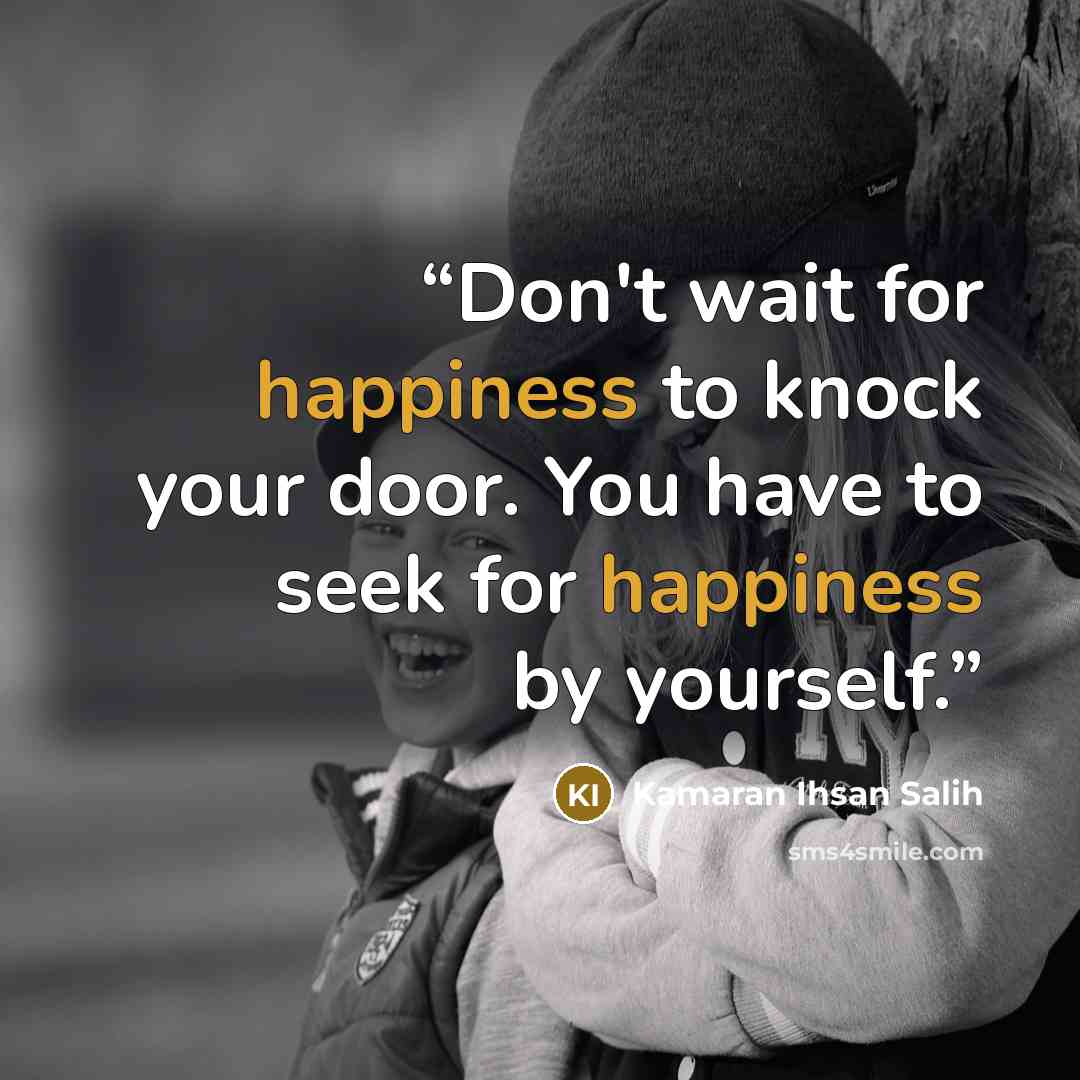 “Don't wait for happiness to knock your door. You have to seek for happiness by yourself.” quote by Kamaran Ihsan Salih