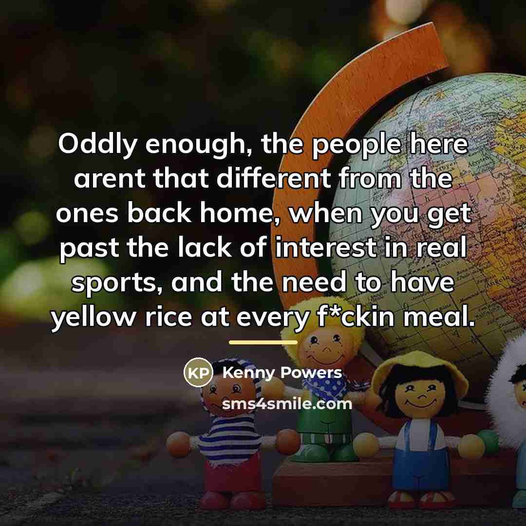 “Oddly enough, the people here arent that different from the…” quote by Kenny Powers