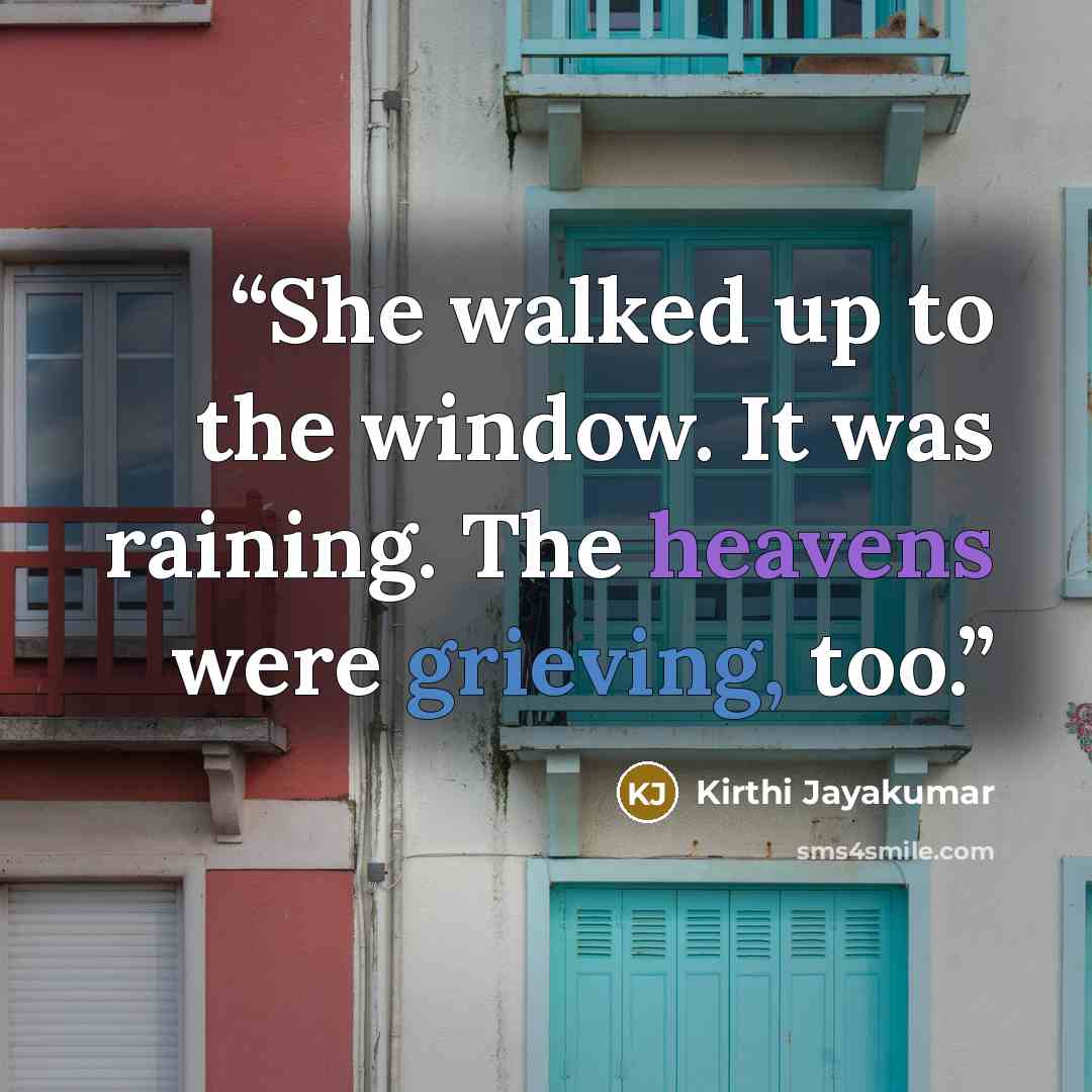 “She walked up to the window. It was raining. The heavens were grieving, too.” quote by Kirthi Jayakumar