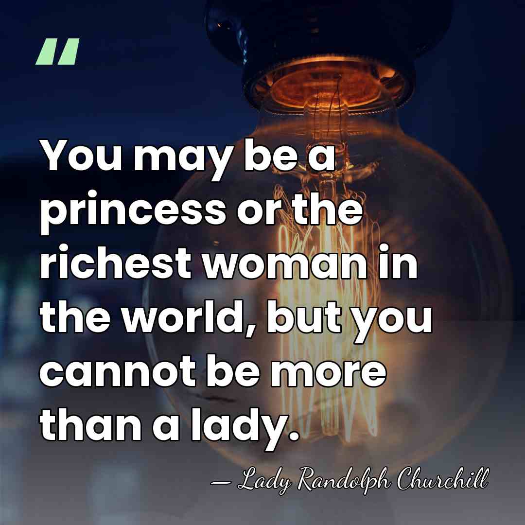 You may be a princess or the richest woman in the world,&hellip; - Lady Randolph Churchill