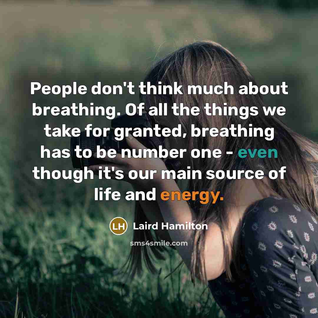 “People don't think much about breathing. Of all the things we take for granted, breathing has to be number one - even though it's our main source of life and energy.” quote by Laird Hamilton