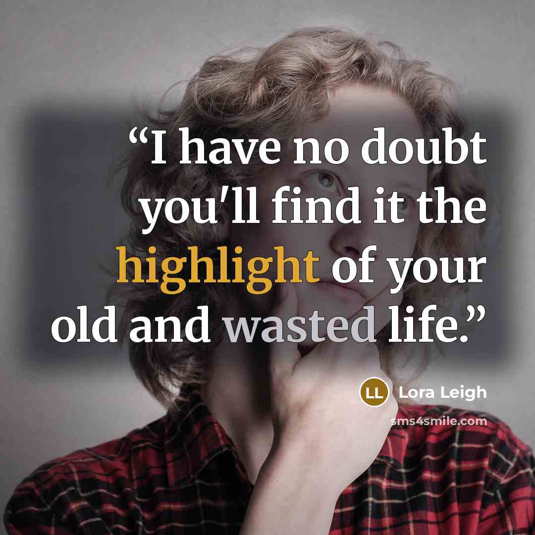 “I have no doubt you'll find it the highlight of your old and wasted life.” quote by Lora Leigh