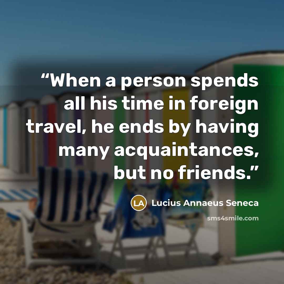 “When a person spends all his time in foreign travel, he ends by having many acquaintances, but no friends.” quote by Lucius Annaeus Seneca