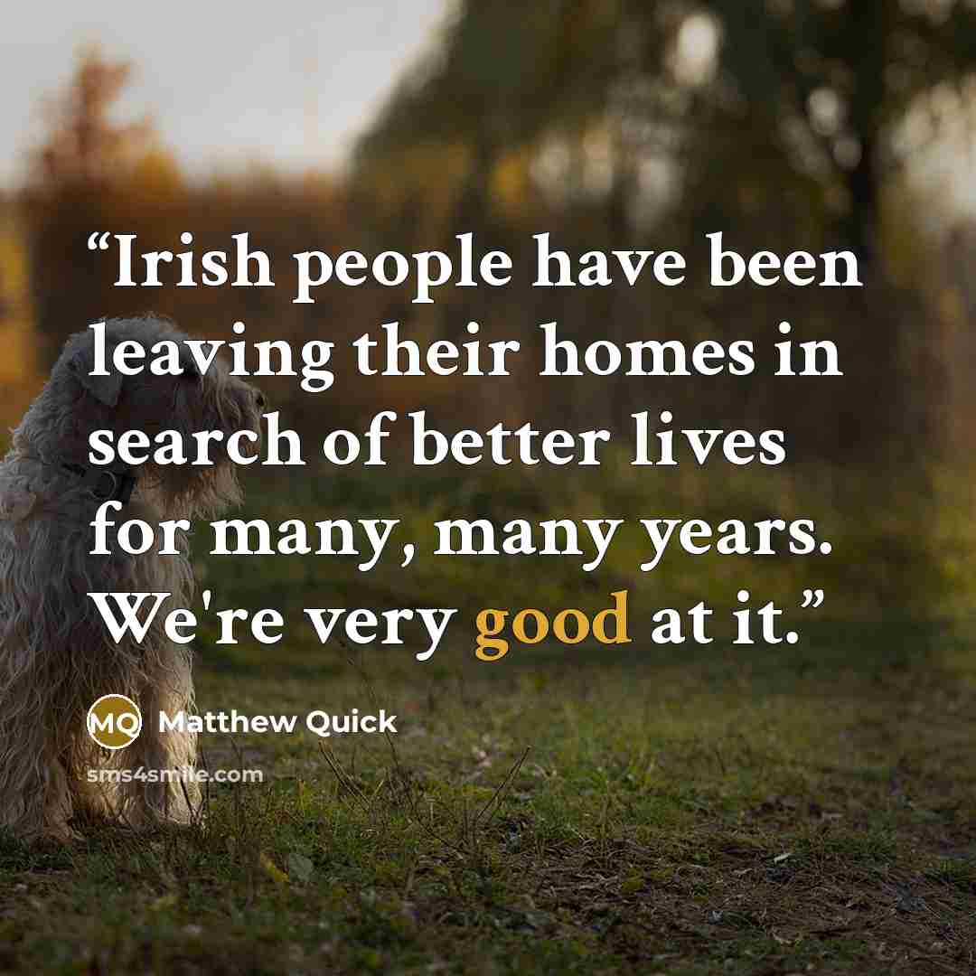 “Irish people have been leaving their homes in search of better lives for many, many years. We're very good at it.” quote by Matthew Quick