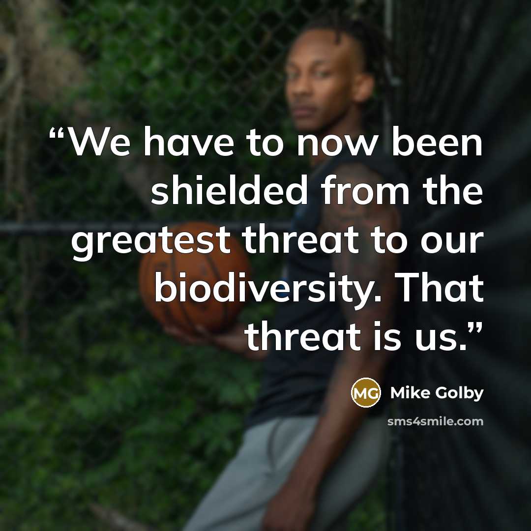 “We have to now been shielded from the greatest threat to our biodiversity. That threat is us.” quote by Mike Golby