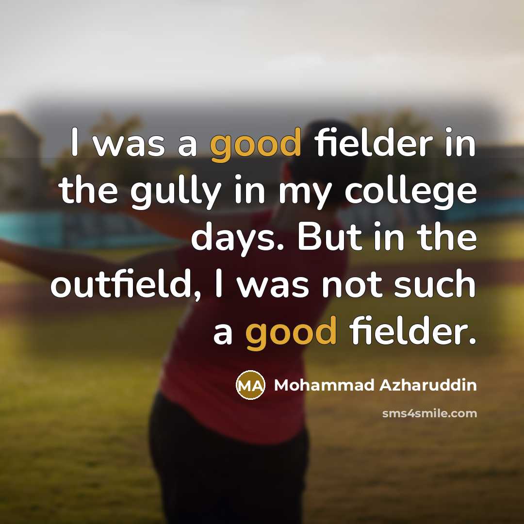 “I was a good fielder in the gully in my college days. But in the outfield, I was not such a good fielder.” quote by Mohammad Azharuddin