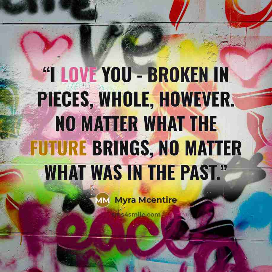 “I love you - broken in pieces, whole, however. No matter what the future brings, no matter what was in the past.” quote by Myra McEntire