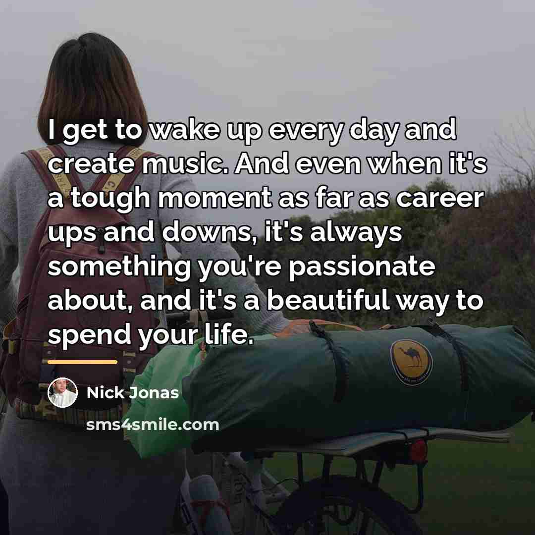 “I get to wake up every day and create music.…” quote by Nick Jonas