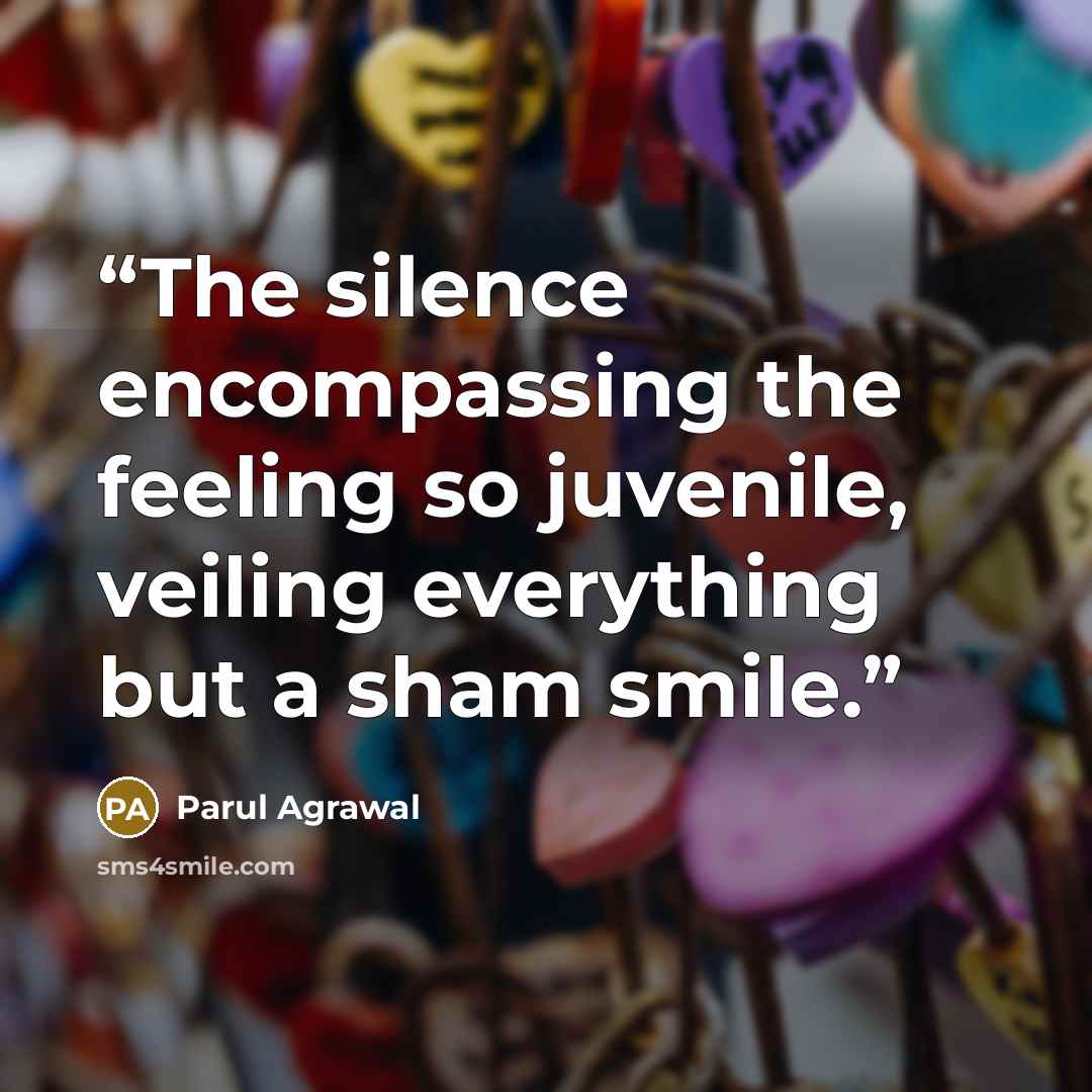 “The silence encompassing the feeling so juvenile, veiling everything but a sham smile.” quote by Parul Agrawal