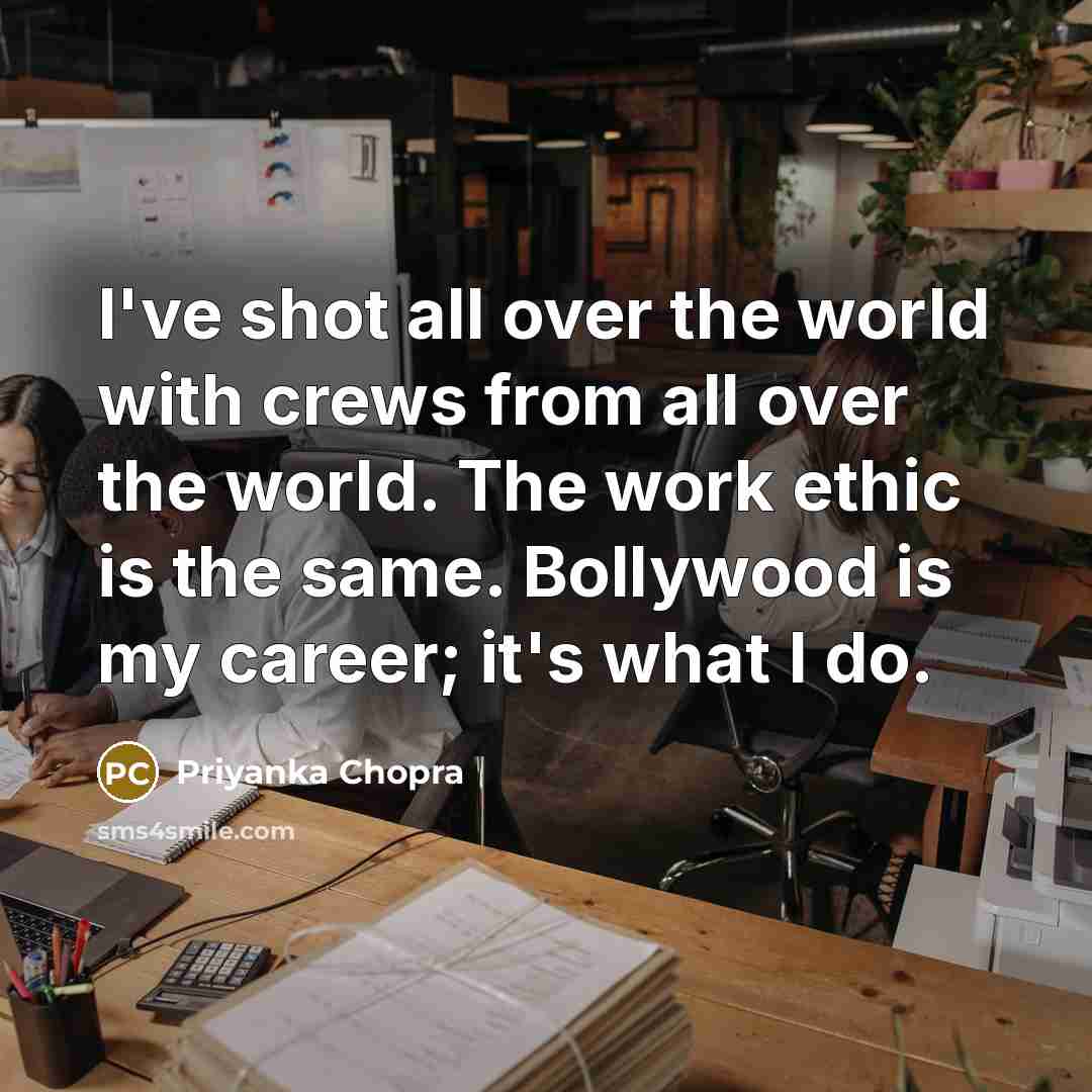 “I've shot all over the world with crews from all over the world. The work ethic is the same. Bollywood is my career; it's what I do.” quote by Priyanka Chopra
