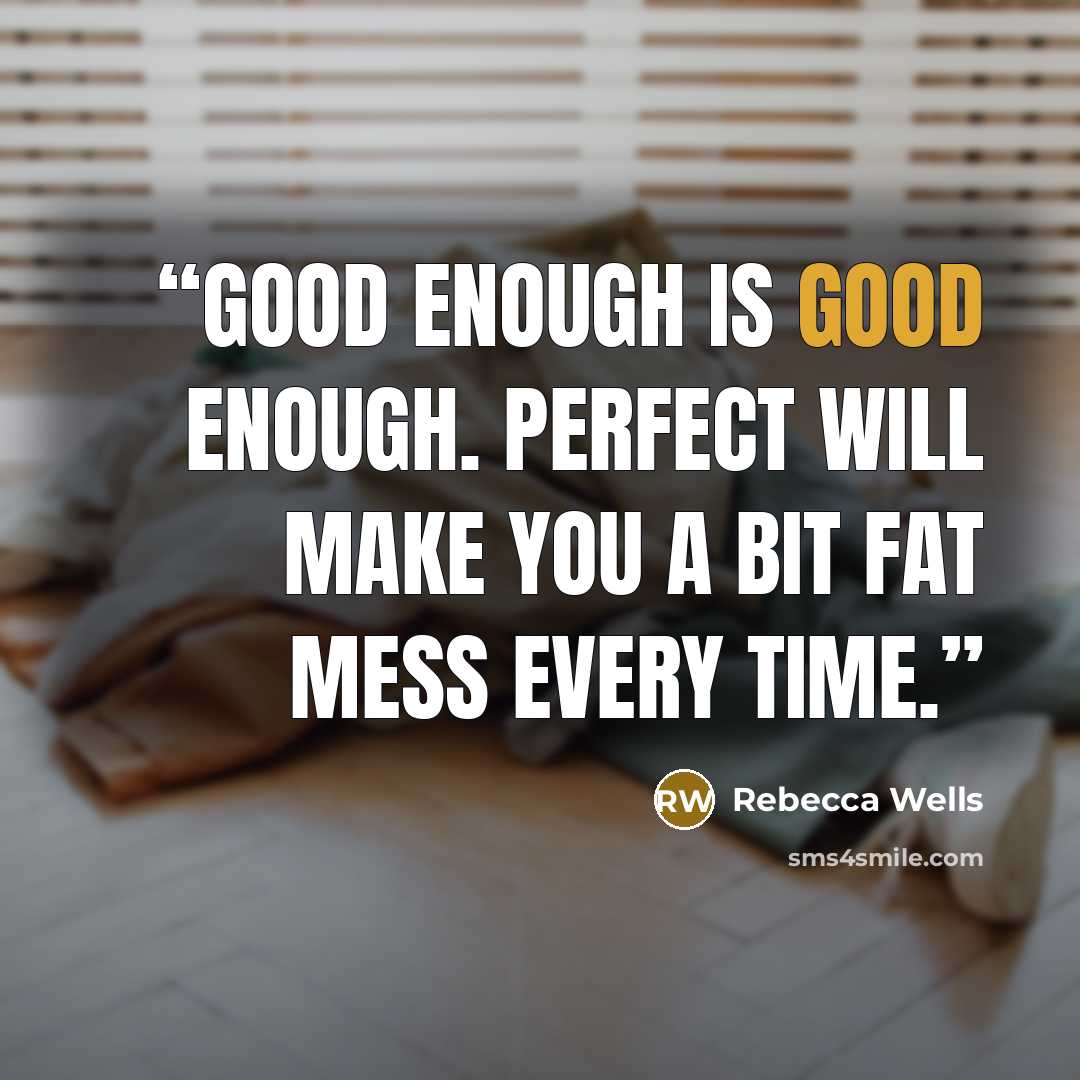 “Good enough is good enough. Perfect will make you a bit fat mess every time.” quote by Rebecca Wells