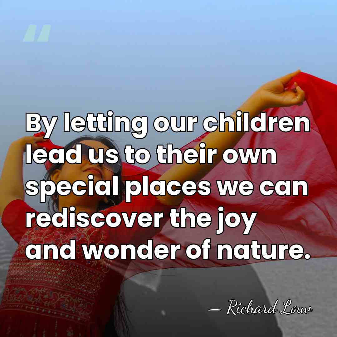 By letting our children lead us to their own special places we&hellip; - Richard Louv