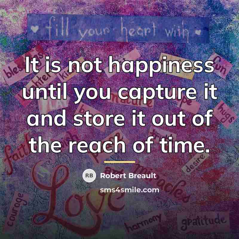 “It is not happiness until you capture it and store…” quote by Robert Breault