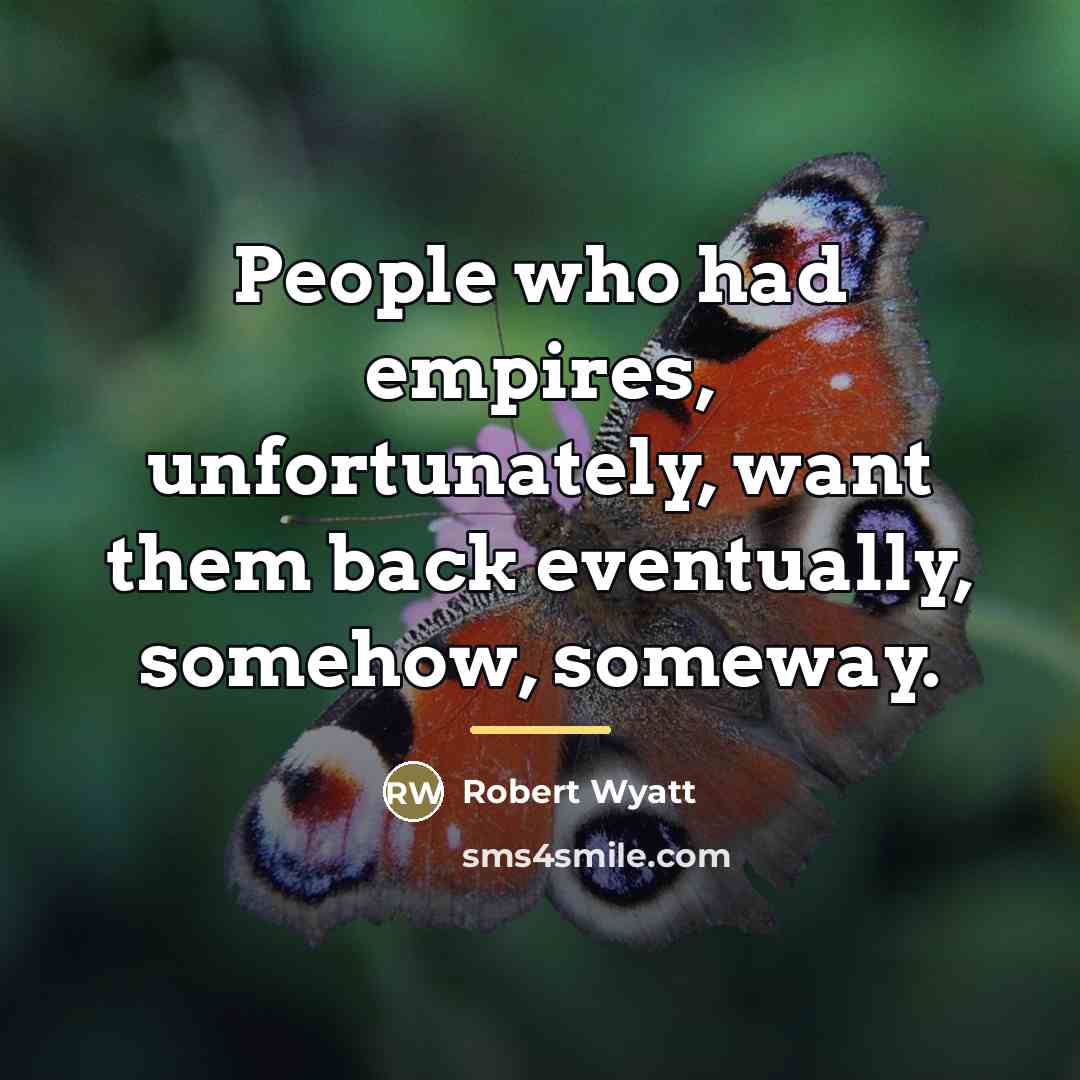 “People who had empires, unfortunately, want them back eventually, somehow,…” quote by Robert Wyatt