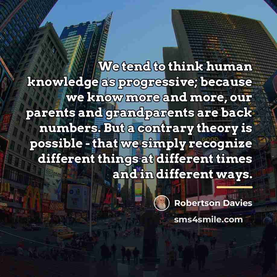 “We tend to think human knowledge as progressive; because we…” quote by Robertson Davies