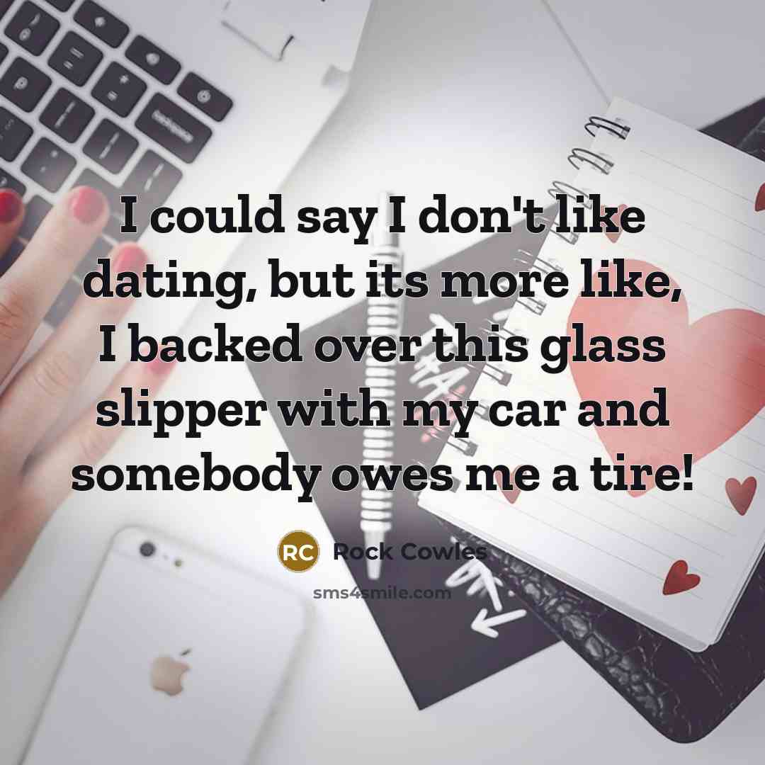 “I could say I don't like dating, but its more like, I backed over this glass slipper with my car and somebody owes me a tire!” quote by Rock Cowles