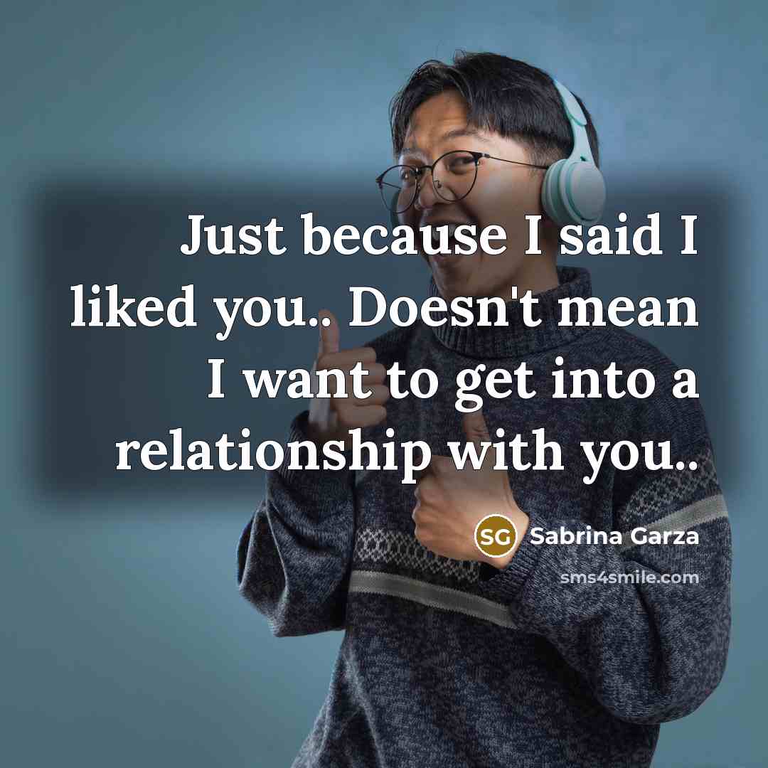 “Just because I said I liked you.. Doesn't mean I want to get into a relationship with you..” quote by Sabrina Garza
