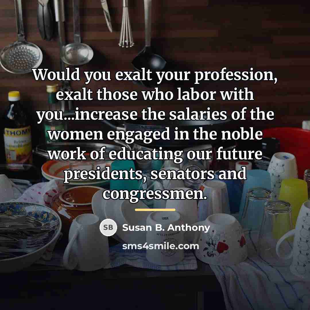 “Would you exalt your profession, exalt those who labor with…” quote by Susan B. Anthony