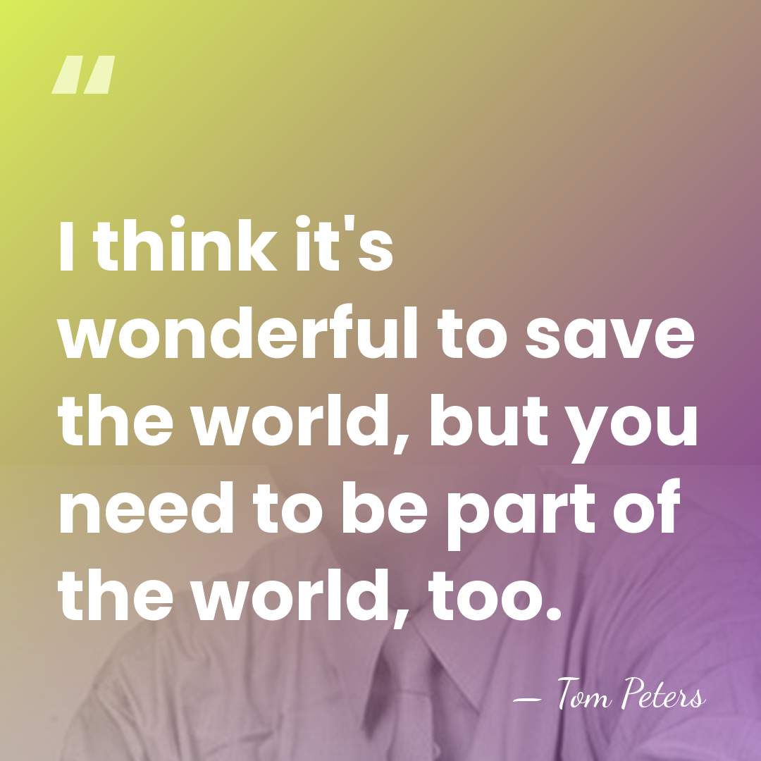 I think it's wonderful to save the world, but you need to&hellip; - Tom Peters