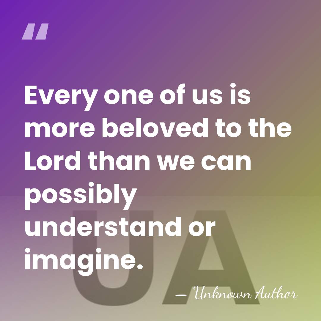 Every one of us is more beloved to the Lord than we&hellip; - Unknown Author