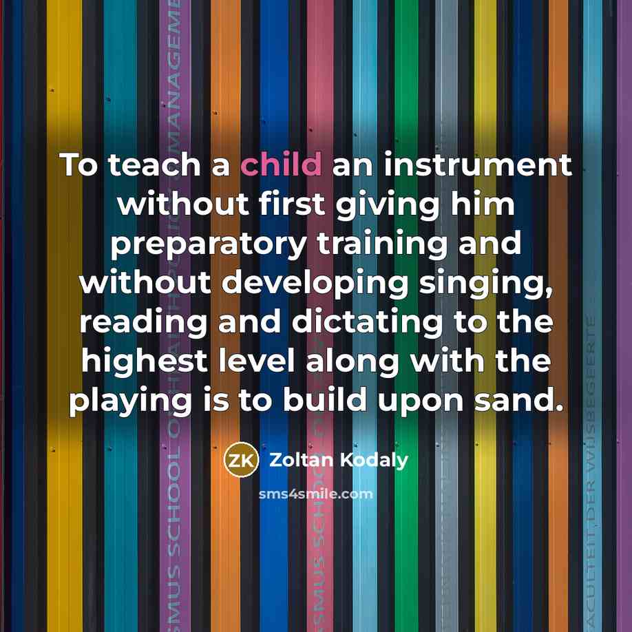 “To teach a child an instrument without first giving him…” quote by Zoltan Kodaly