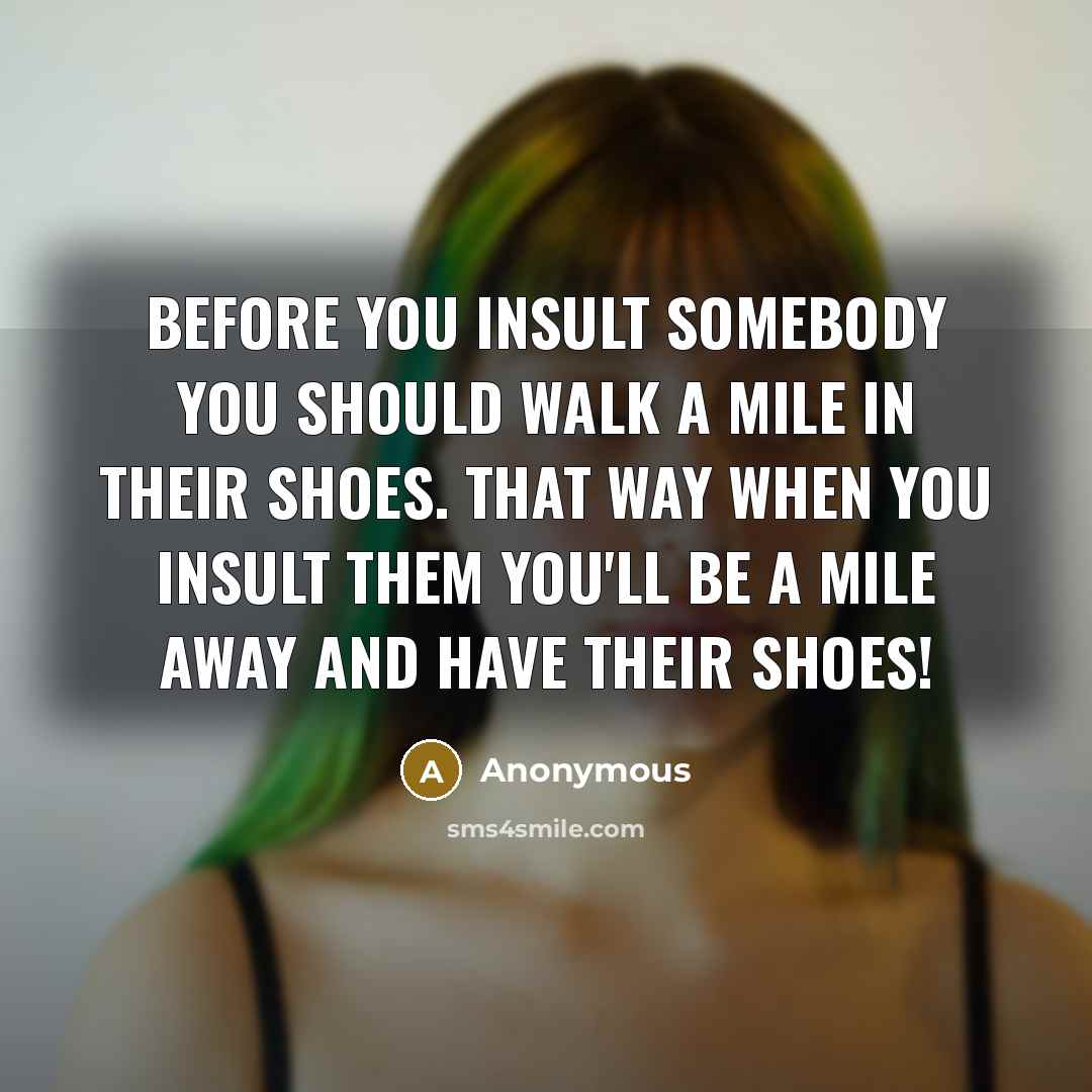 “Before you insult somebody you should walk a mile in their shoes. That way when you insult them you'll be a mile away and have their shoes!” quote by Anonymous