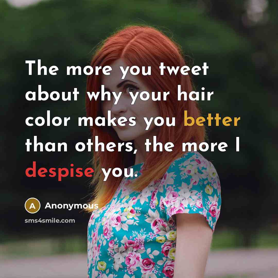 “The more you tweet about why your hair color makes you better than others, the more I despise you.” quote by Anonymous