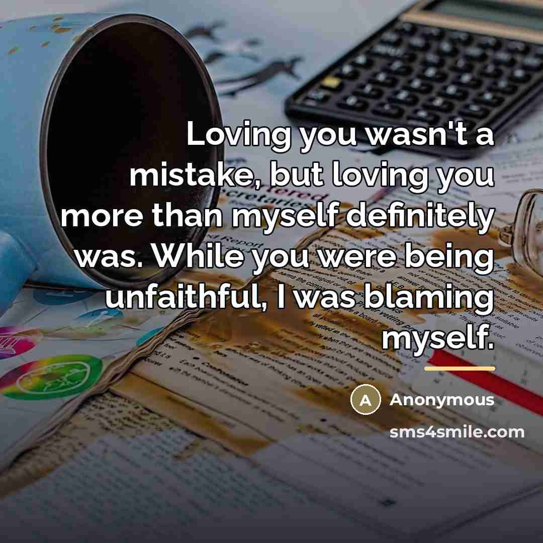 “Loving you wasn't a mistake, but loving you more than myself definitely was. While you were being unfaithful, I was blaming myself.” quote by Anonymous
