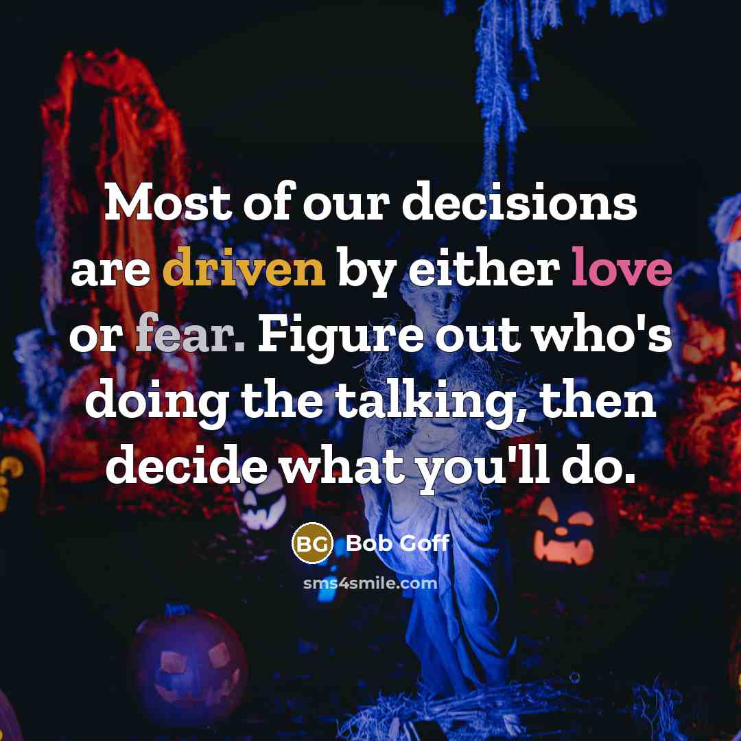 “Most of our decisions are driven by either love or fear. Figure out who's doing the talking, then decide what you'll do.” quote by Bob Goff