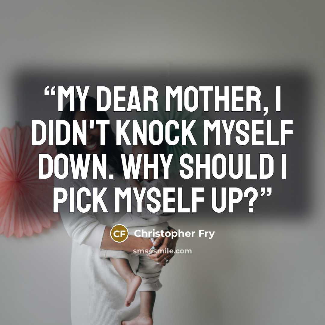 “My dear Mother, I didn't knock myself down. Why Should I pick myself up?” quote by Christopher Fry