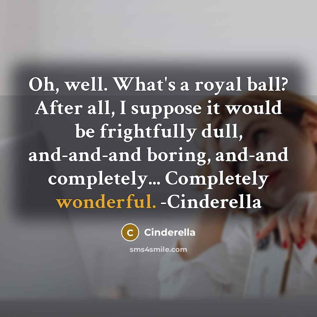 “Oh, well. What's a royal ball? After all, I suppose it would be frightfully dull, and-and-and boring, and-and completely... Completely wonderful. -Cinderella” quote by Cinderella