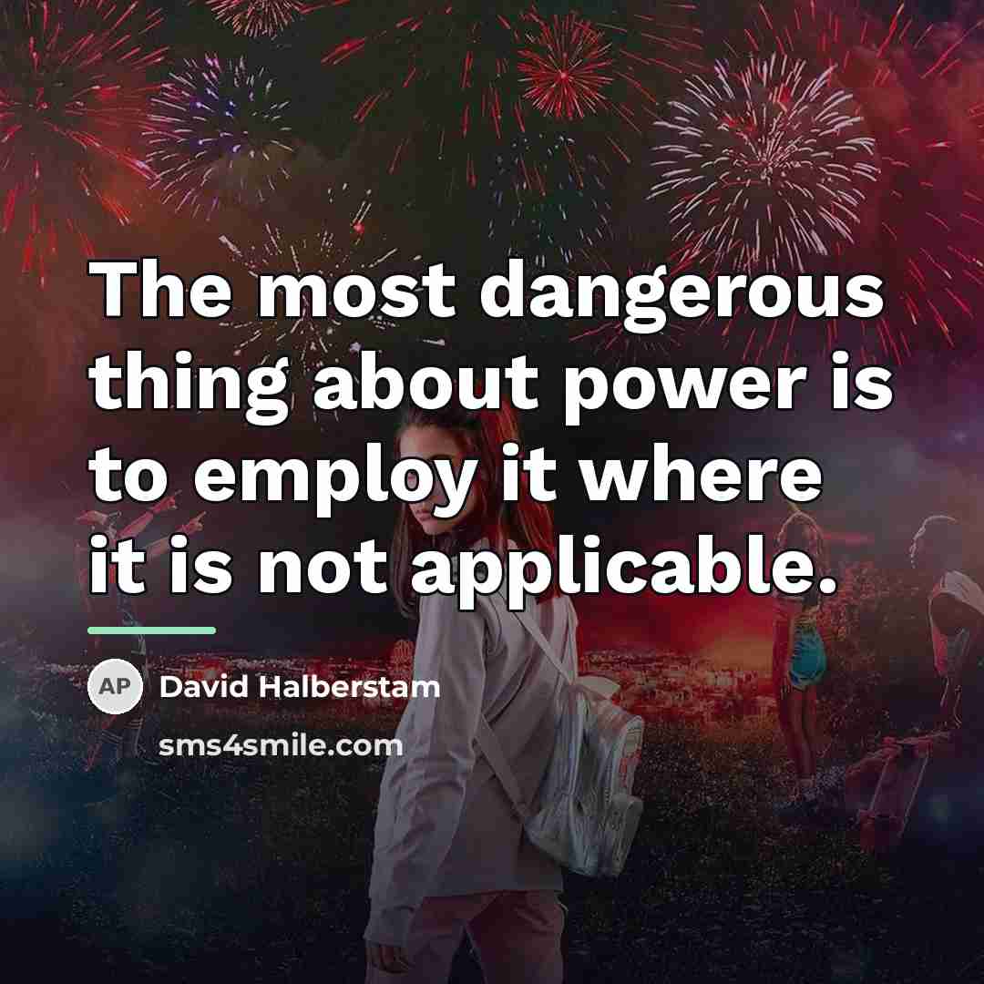“The most dangerous thing about power is to employ it…” quote by David Halberstam