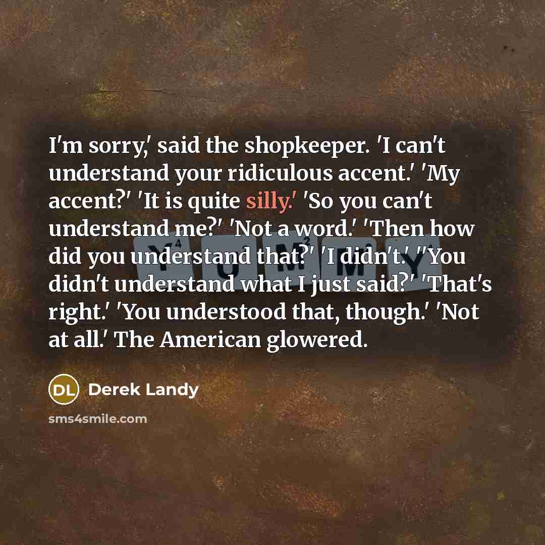 “I'm sorry,' said the shopkeeper. 'I can't understand your ridiculous…” quote by Derek Landy