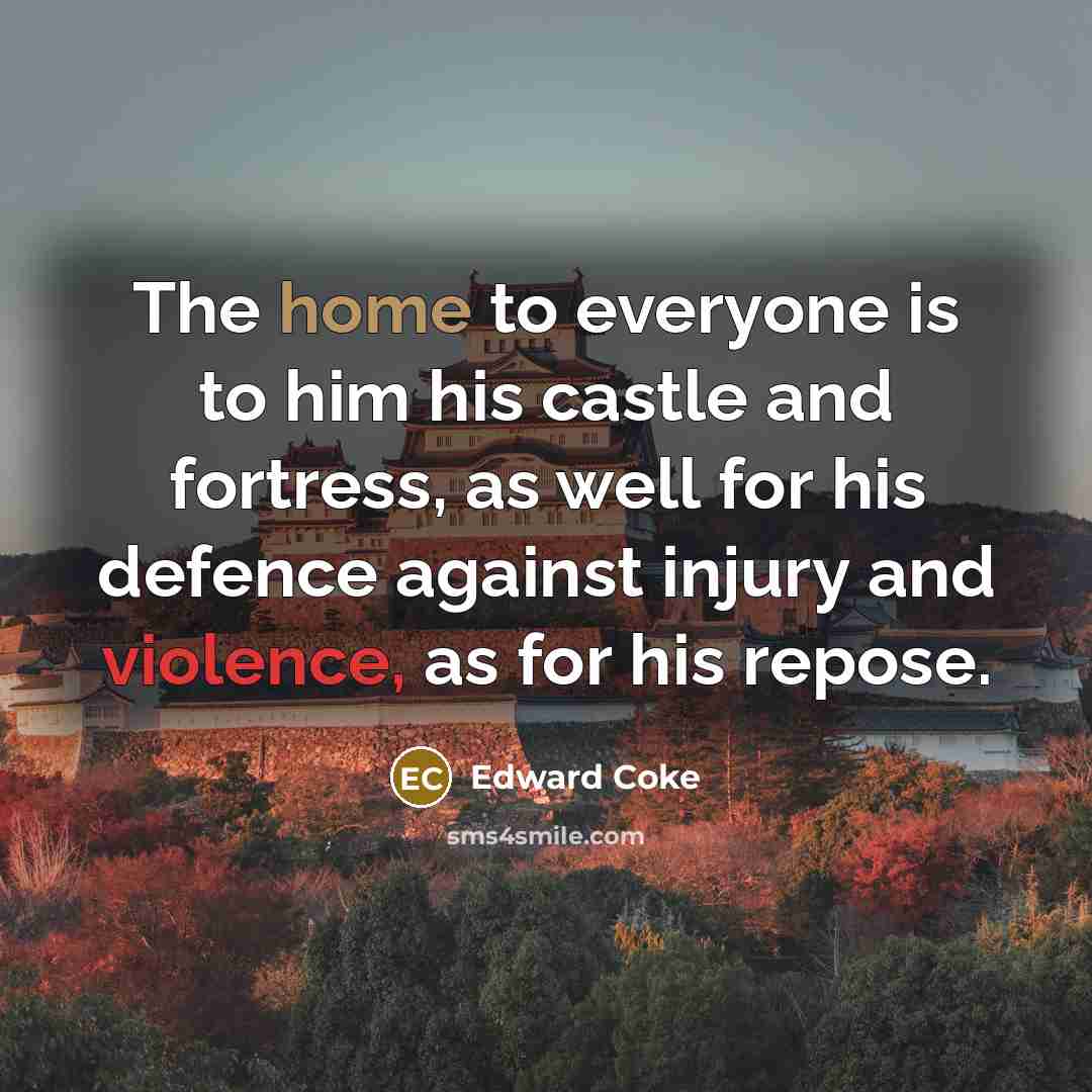 “The home to everyone is to him his castle and fortress, as well for his defence against injury and violence, as for his repose.” quote by Edward Coke