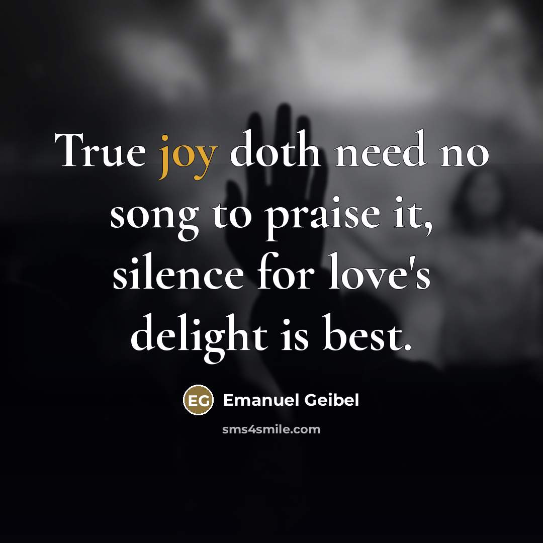 “True joy doth need no song to praise it, silence…” quote by Emanuel Geibel