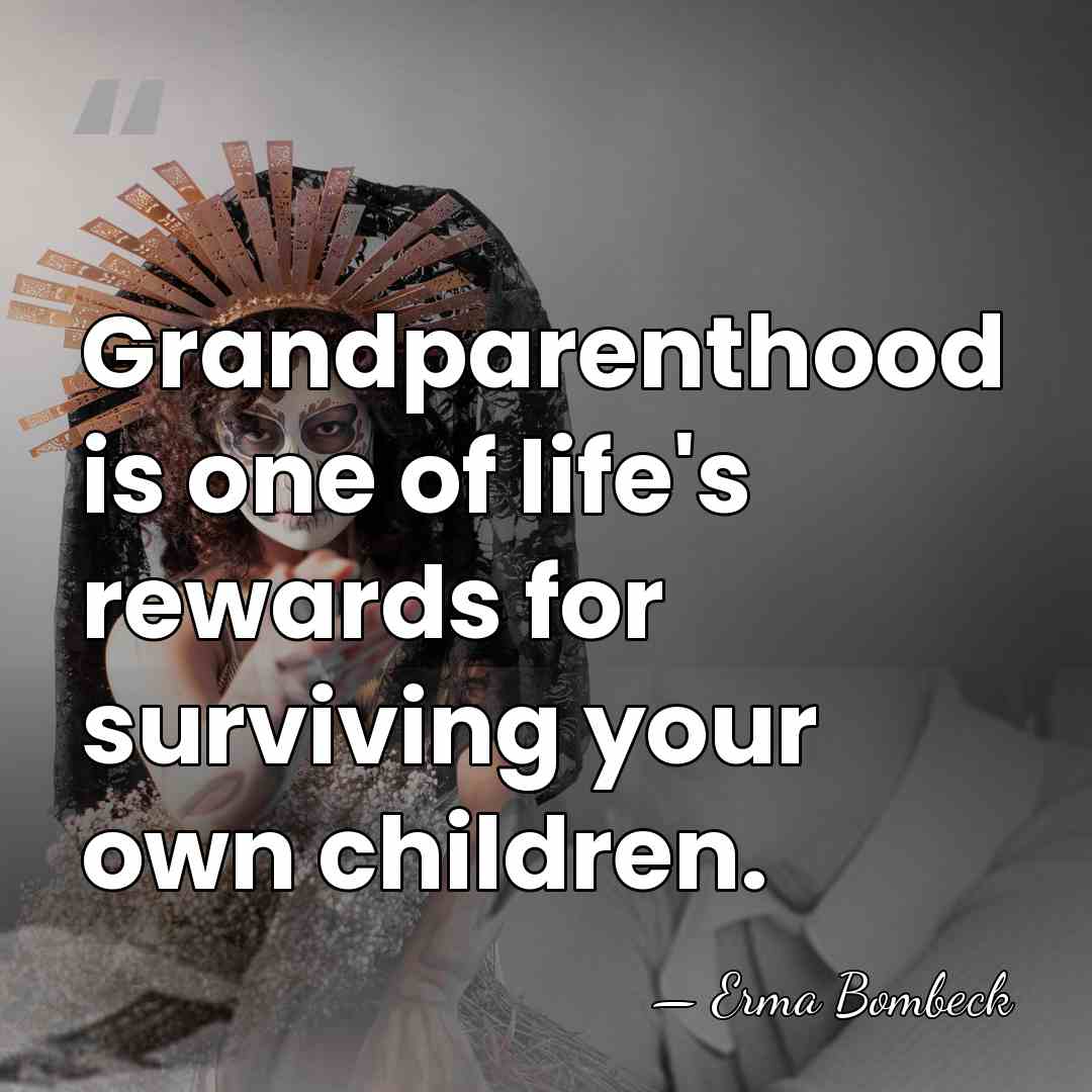 Grandparenthood is one of life's rewards for surviving your own children. - Erma Bombeck