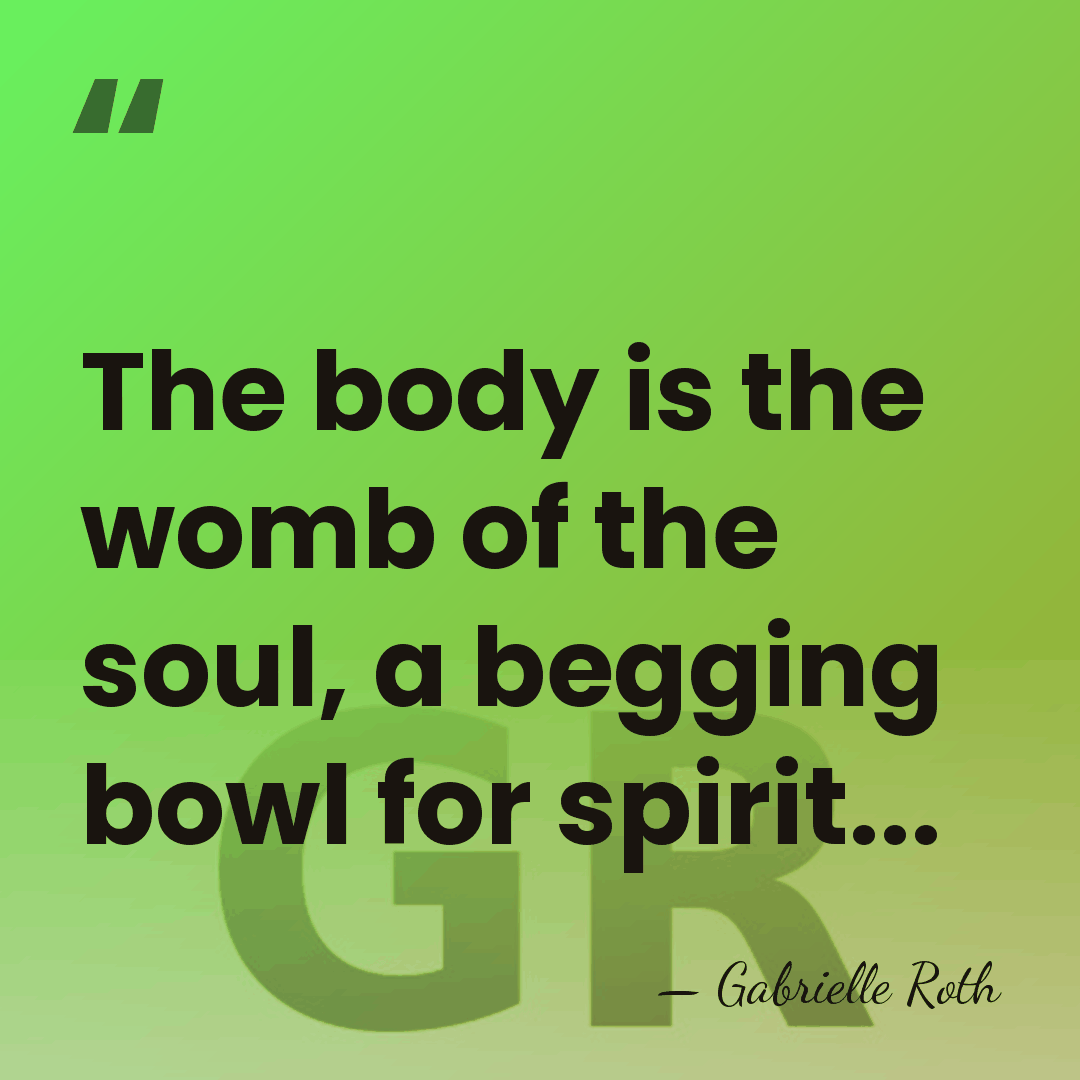 The body is the womb of the soul, a begging bowl for&hellip; - Gabrielle Roth
