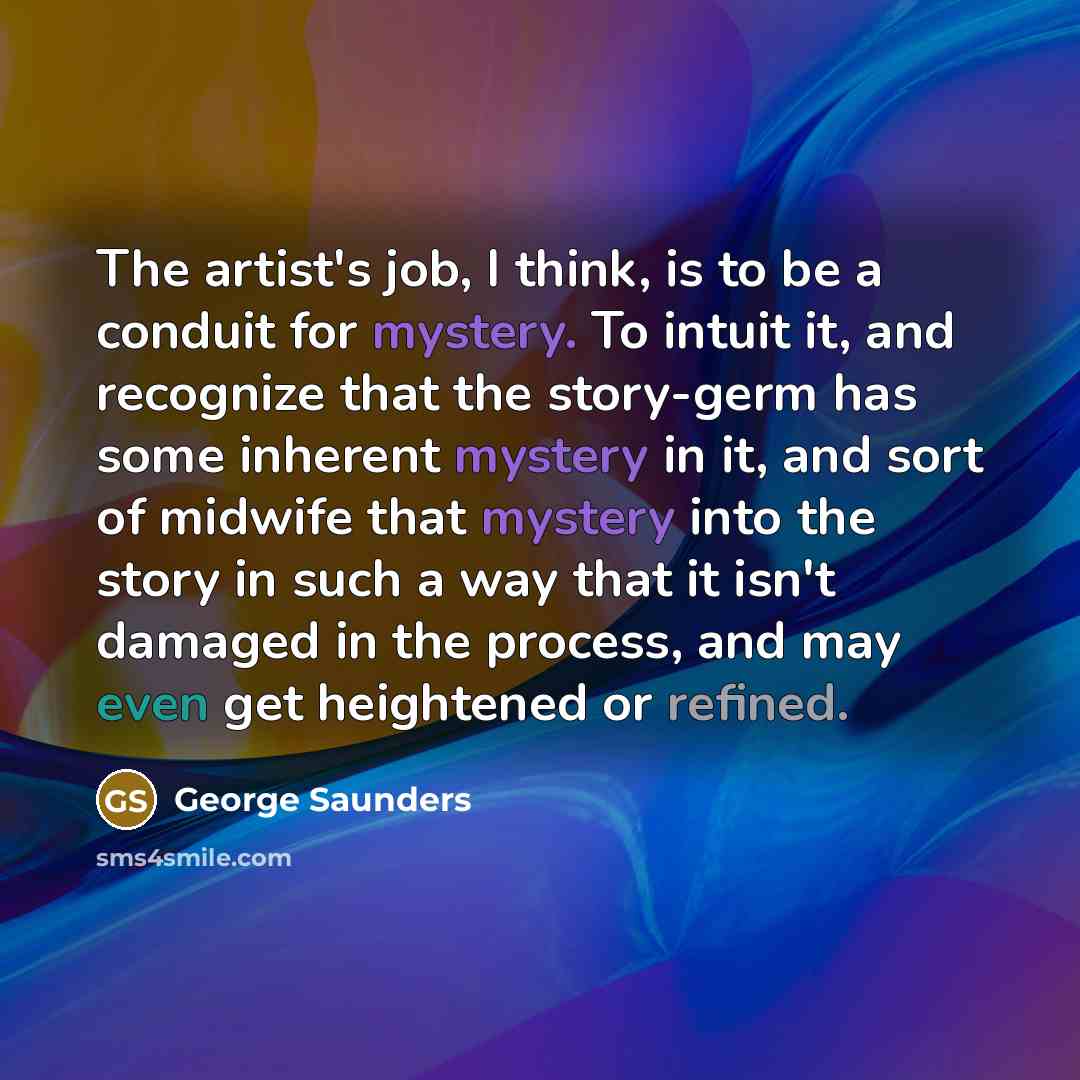 “The artist's job, I think, is to be a conduit…” quote by George Saunders